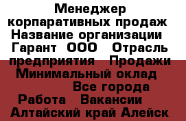 Менеджер корпаративных продаж › Название организации ­ Гарант, ООО › Отрасль предприятия ­ Продажи › Минимальный оклад ­ 100 000 - Все города Работа » Вакансии   . Алтайский край,Алейск г.